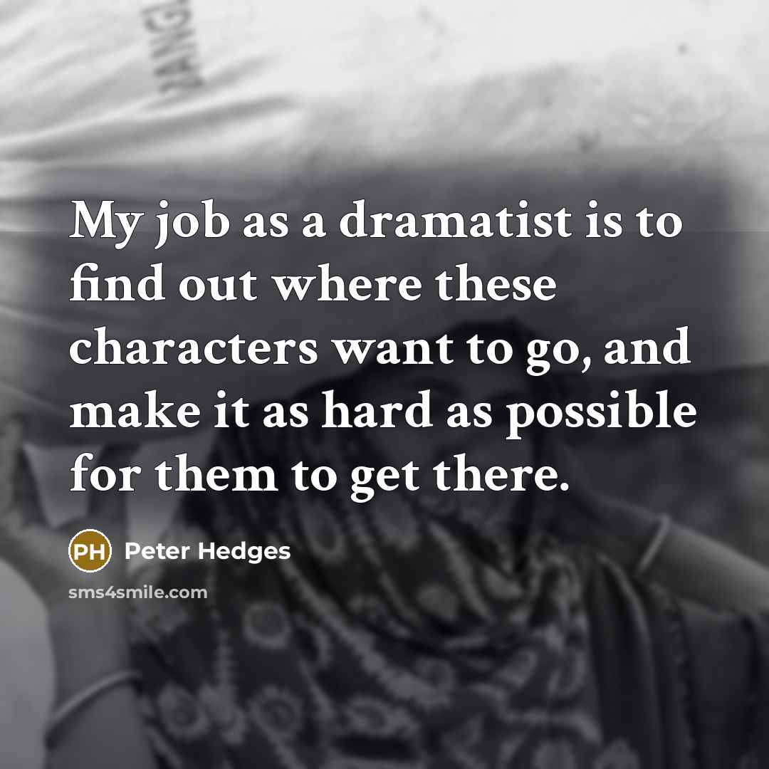 “My job as a dramatist is to find out where these characters want to go, and make it as hard as possible for them to get there.” quote by Peter Hedges