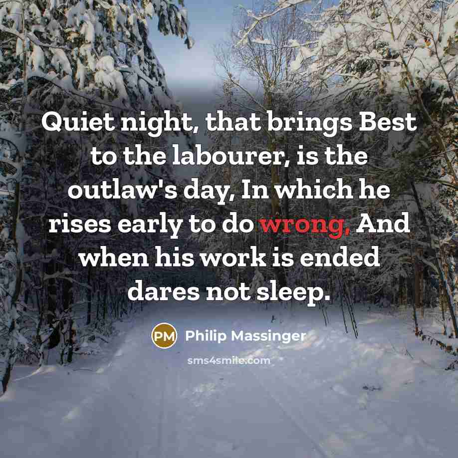 “Quiet night, that brings Best to the labourer, is the outlaw's day, In which he rises early to do wrong, And when his work is ended dares not sleep.” quote by Philip Massinger