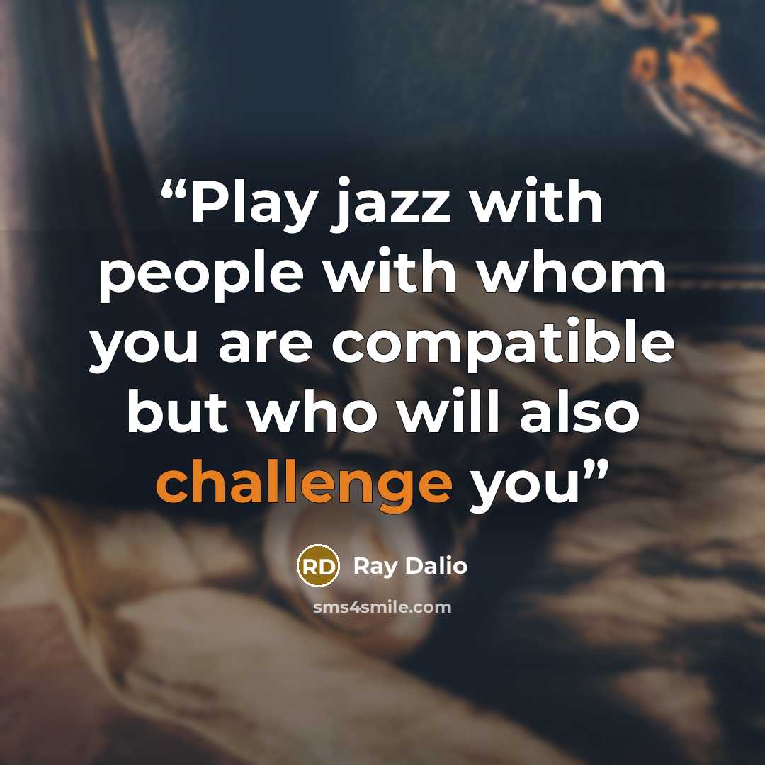 “Play jazz with people with whom you are compatible but who will also challenge you” quote by Ray Dalio