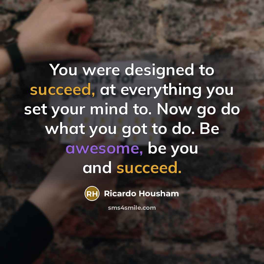 “You were designed to succeed, at everything you set your mind to. Now go do what you got to do. Be awesome, be you and succeed.” quote by Ricardo Housham
