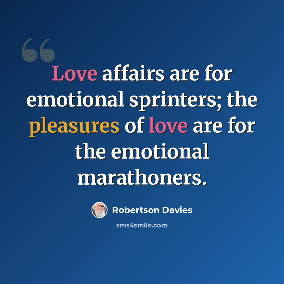 “Love affairs are for emotional sprinters; the pleasures of love are for the emotional marathoners.” quote by Robertson Davies