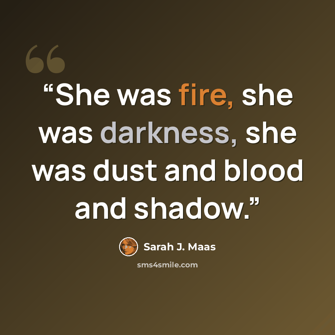 “She was fire, she was darkness, she was dust and blood and shadow.” quote by Sarah J. Maas