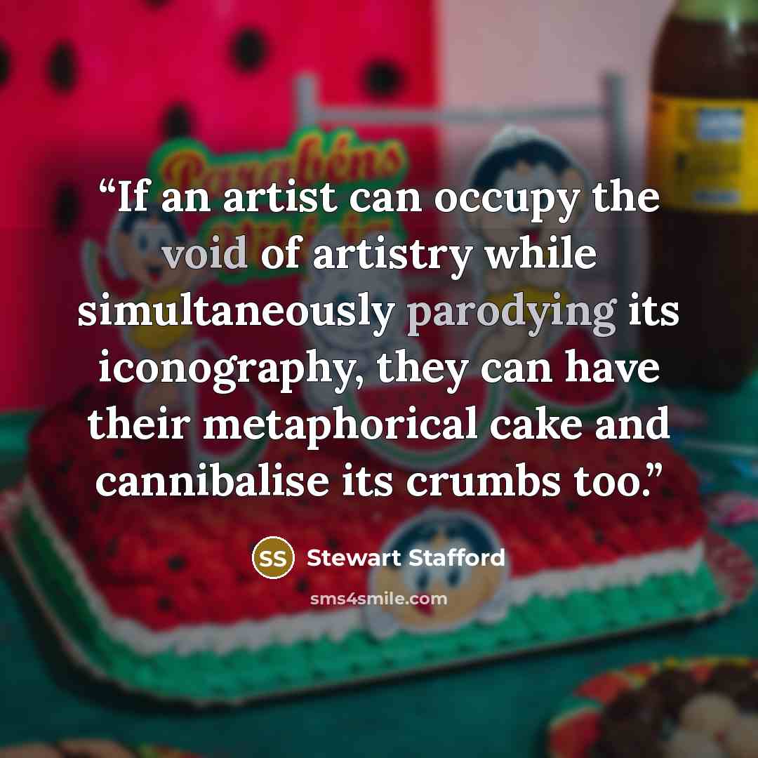 “If an artist can occupy the void of artistry while simultaneously parodying its iconography, they can have their metaphorical cake and cannibalise its crumbs too.” quote by Stewart Stafford