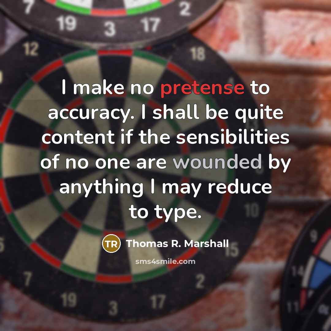 “I make no pretense to accuracy. I shall be quite content if the sensibilities of no one are wounded by anything I may reduce to type.” quote by Thomas R. Marshall