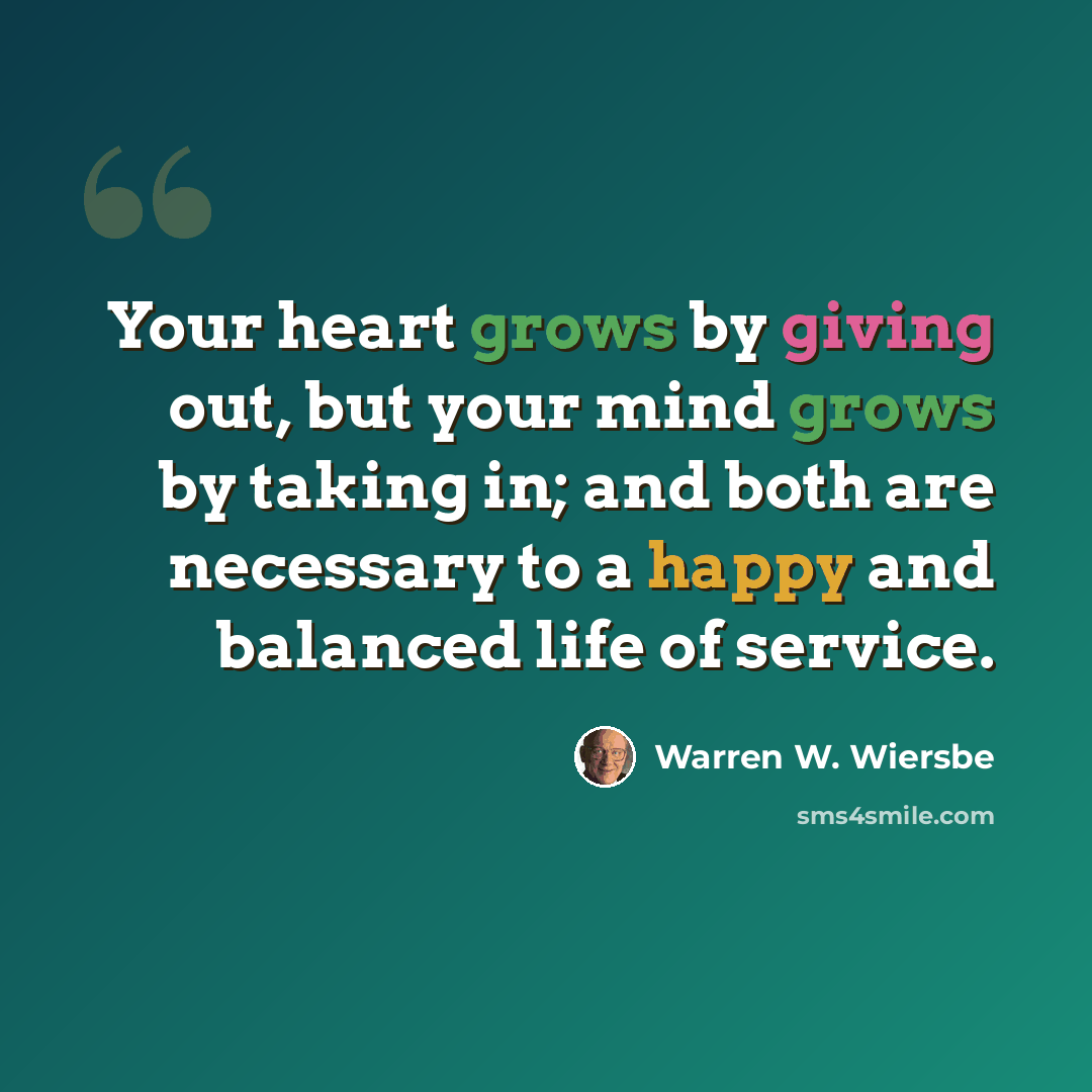 “Your heart grows by giving out, but your mind grows by taking in; and both are necessary to a happy and balanced life of service.” quote by Warren W. Wiersbe