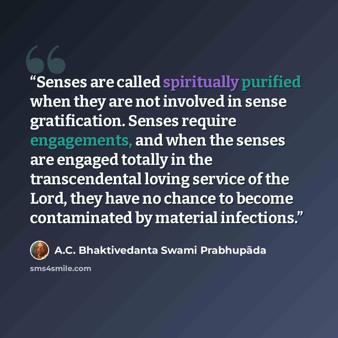 “Senses are called spiritually purified when they are not involved in sense gratification. Senses require engagements, and when the senses are engaged totally in the transcendental loving service of the Lord, they have no chance to become contaminated by material infections.” quote by A.C. Bhaktivedanta Swami Prabhupāda
