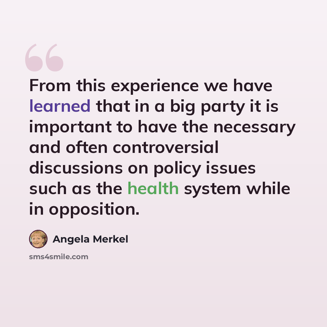 “From this experience we have learned that in a big party it is important to have the necessary and often controversial discussions on policy issues such as the health system while in opposition.” quote by Angela Merkel