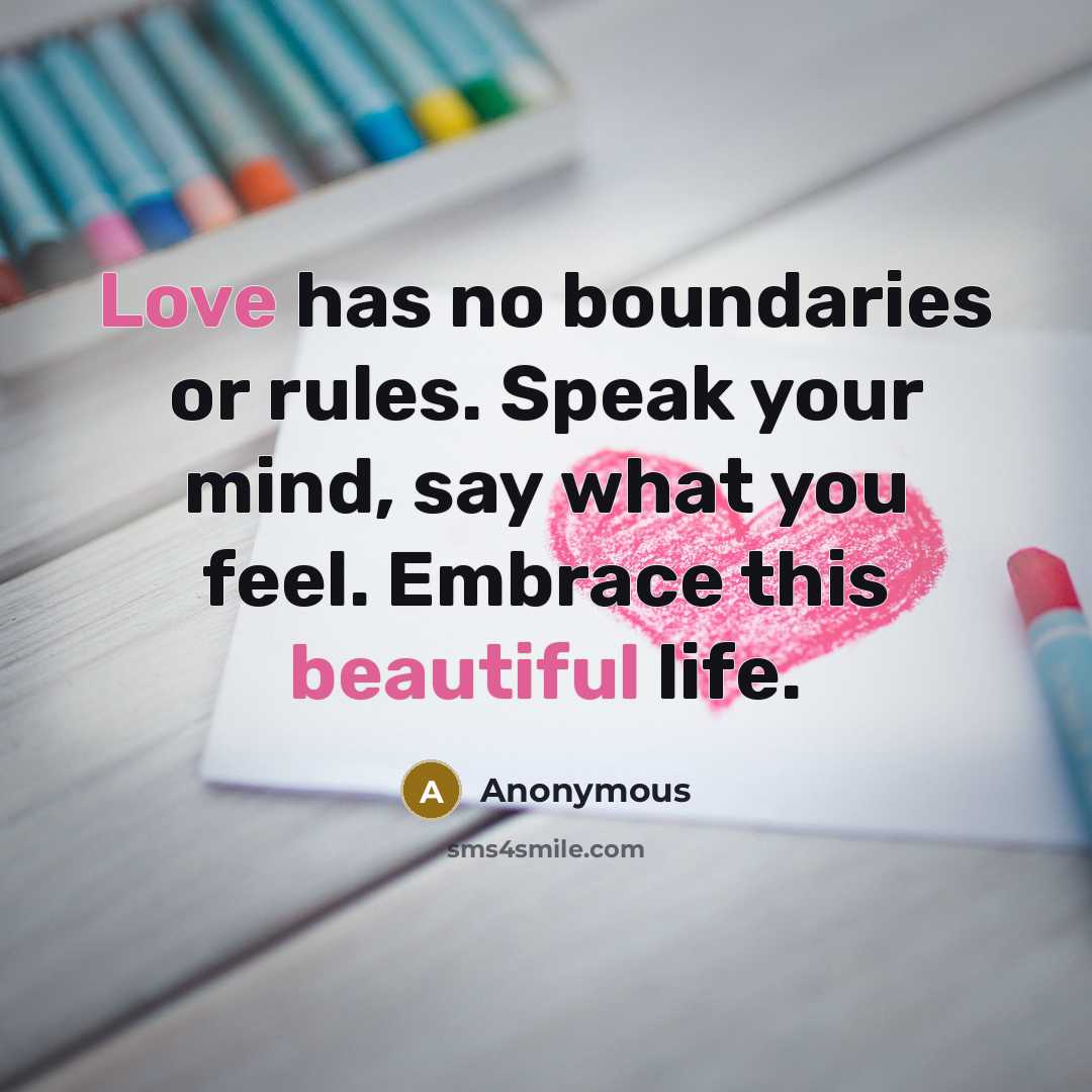 “Love has no boundaries or rules. Speak your mind, say what you feel. Embrace this beautiful life.” quote by Anonymous