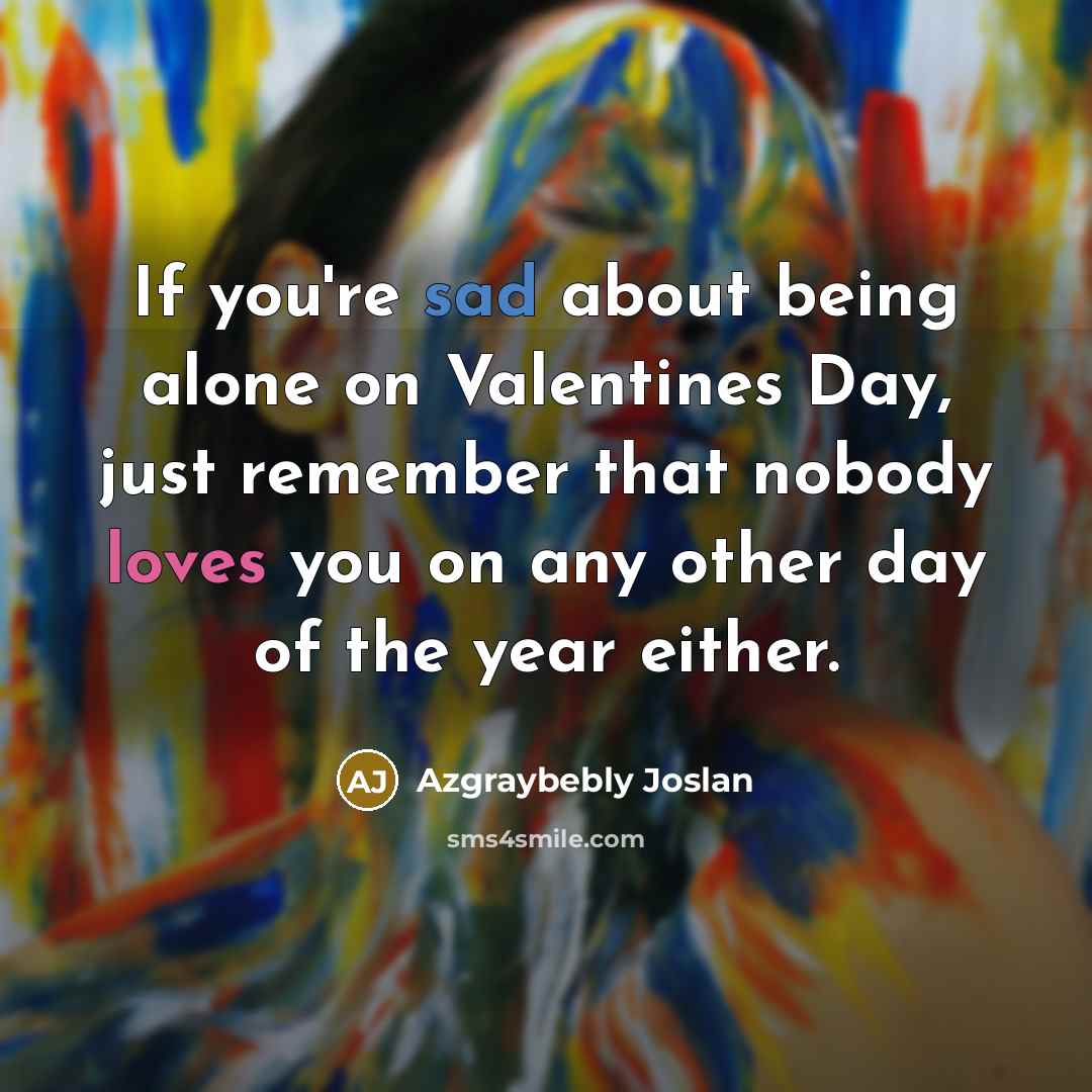 “If you're sad about being alone on Valentines Day, just remember that nobody loves you on any other day of the year either.” quote by Azgraybebly Joslan