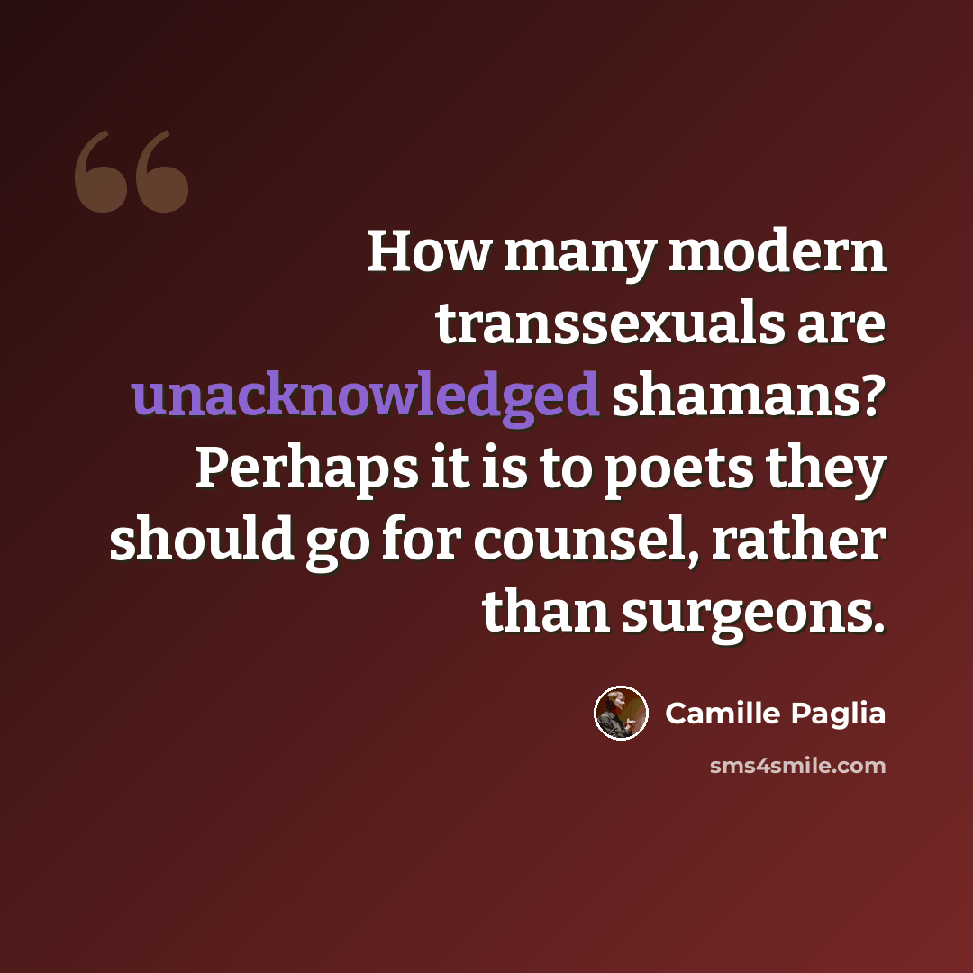 “How many modern transsexuals are unacknowledged shamans? Perhaps it is to poets they should go for counsel, rather than surgeons.” quote by Camille Paglia