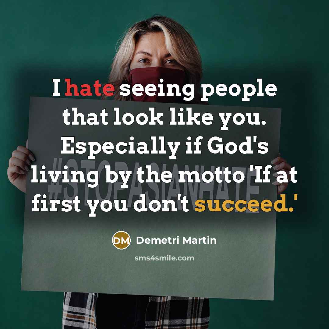 “I hate seeing people that look like you. Especially if God's living by the motto 'If at first you don't succeed.'” quote by Demetri Martin