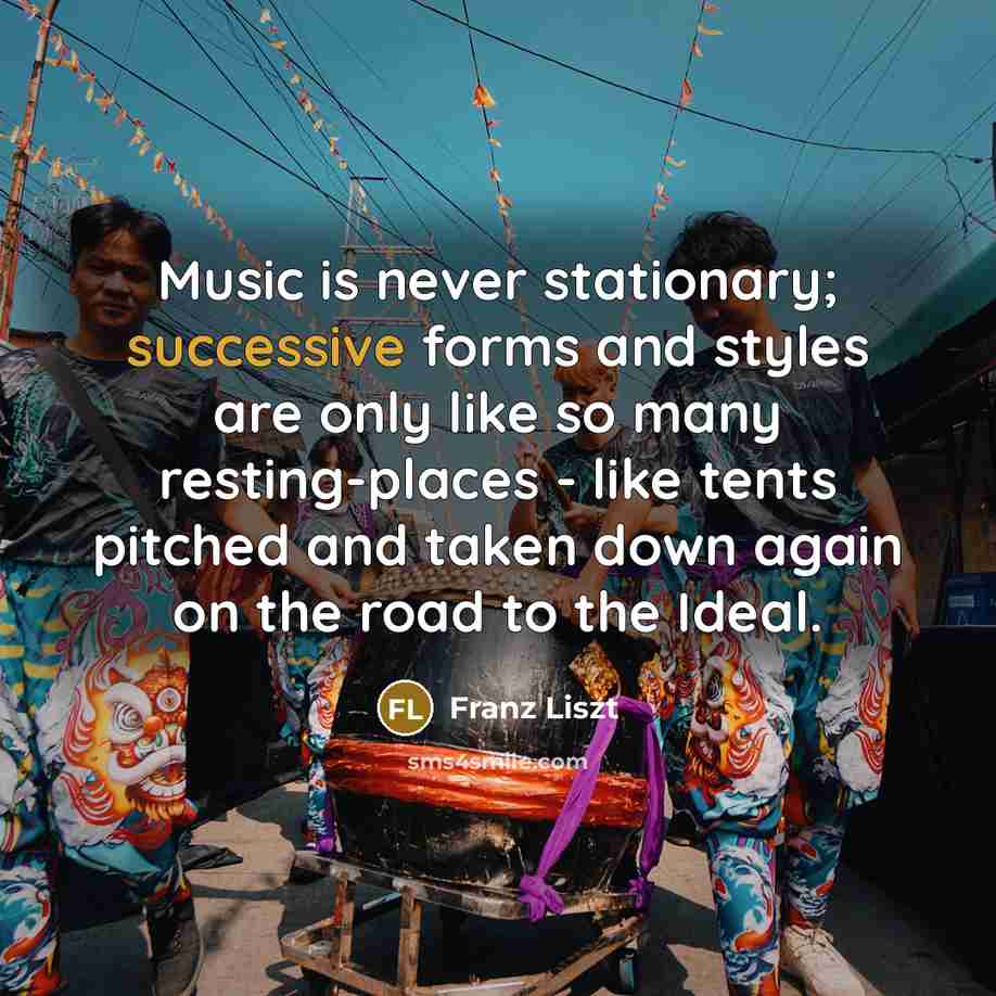 “Music is never stationary; successive forms and styles are only like so many resting-places - like tents pitched and taken down again on the road to the Ideal.” quote by Franz Liszt