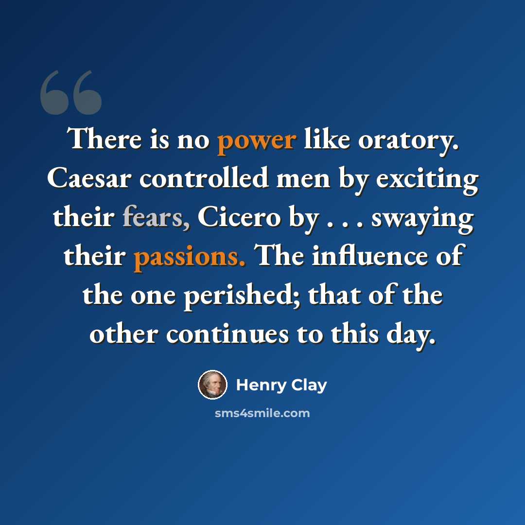 “There is no power like oratory. Caesar controlled men by exciting their fears, Cicero by . . . swaying their passions. The influence of the one perished; that of the other continues to this day.” quote by Henry Clay