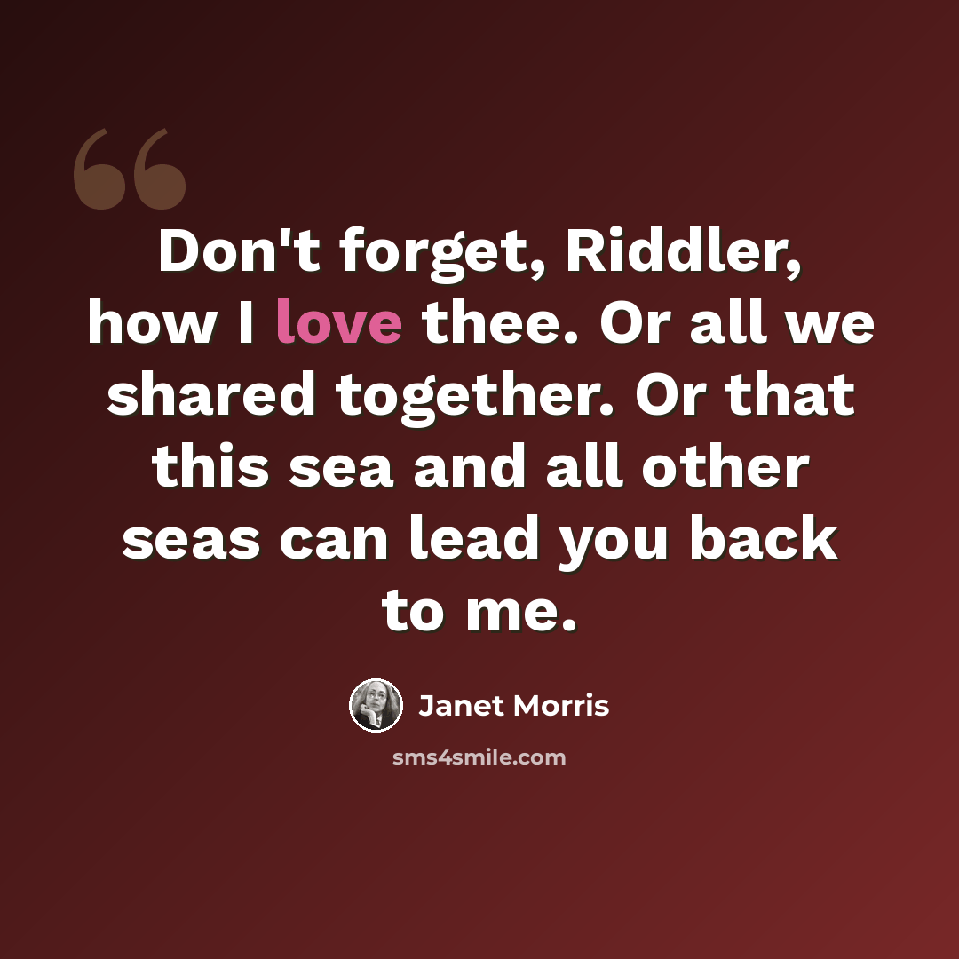 “Don't forget, Riddler, how I love thee. Or all we shared together. Or that this sea and all other seas can lead you back to me.” quote by Janet Morris