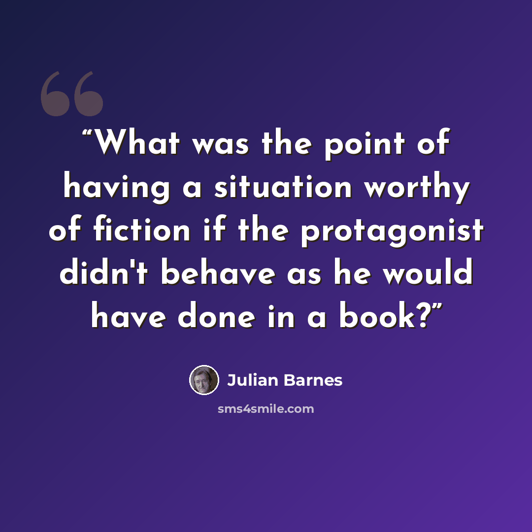 “What was the point of having a situation worthy of fiction if the protagonist didn't behave as he would have done in a book?” quote by Julian Barnes