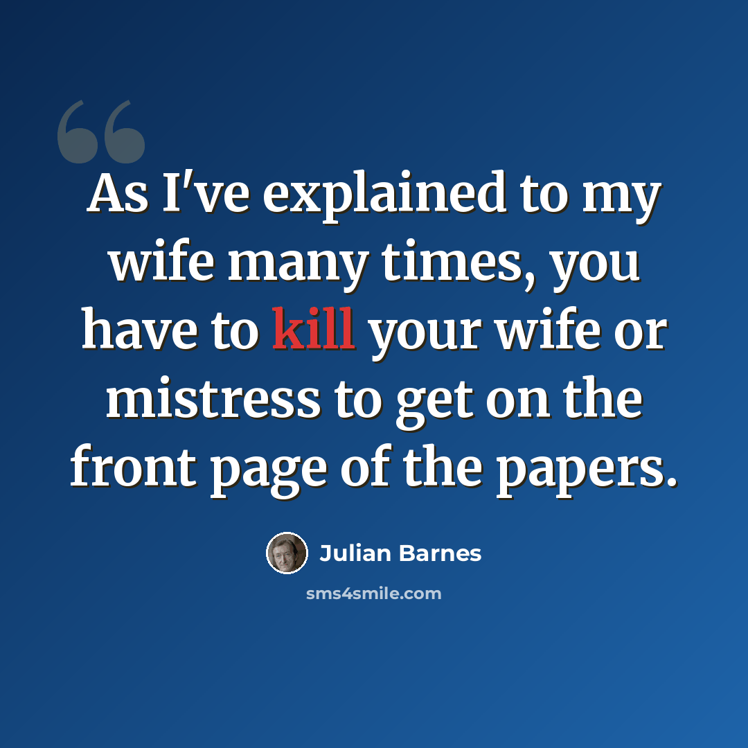 “As I've explained to my wife many times, you have to kill your wife or mistress to get on the front page of the papers.” quote by Julian Barnes