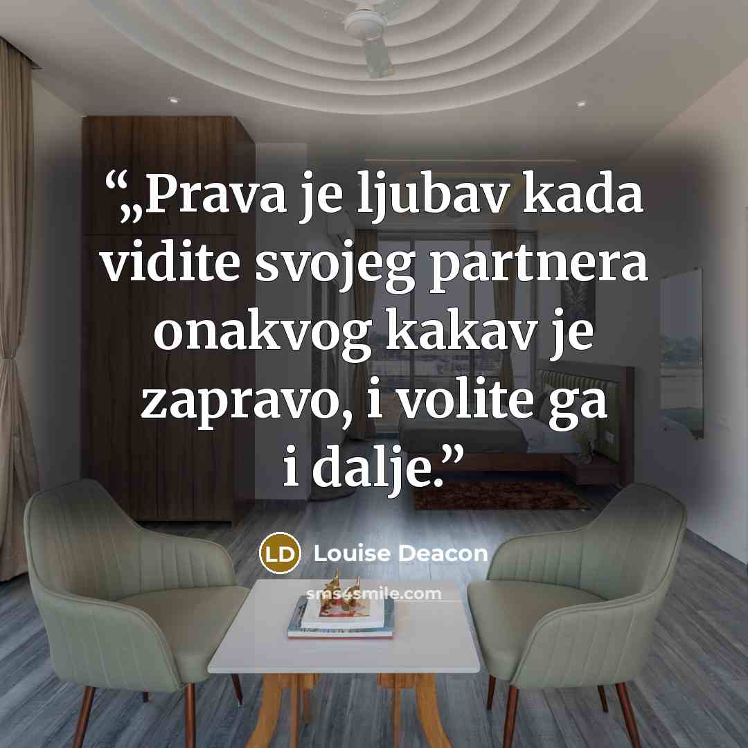 “„Prava je ljubav kada vidite svojeg partnera onakvog kakav je zapravo, i volite ga i dalje.” quote by Louise Deacon