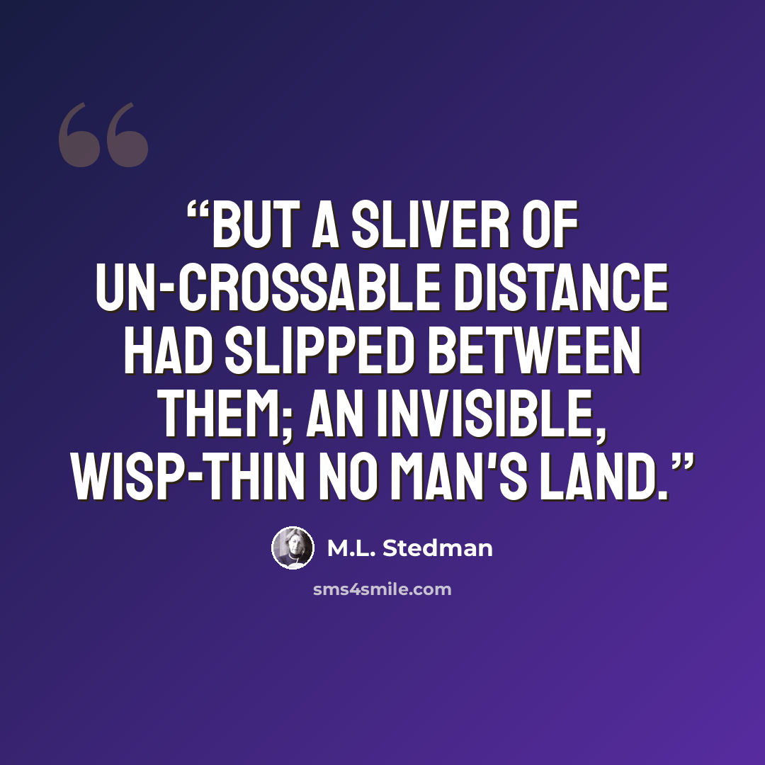 “But a sliver of un-crossable distance had slipped between them; an invisible, wisp-thin no man's land.” quote by M.L. Stedman