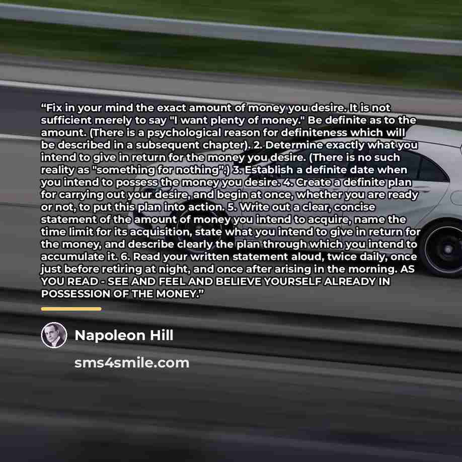 “Fix in your mind the exact amount of money you desire. It is not sufficient merely to say "I want plenty of money." Be definite as to the amount. (There is a psychological reason for definiteness which will be described in a subsequent chapter). 2. Determine exactly what you intend to give in…” quote by Napoleon Hill