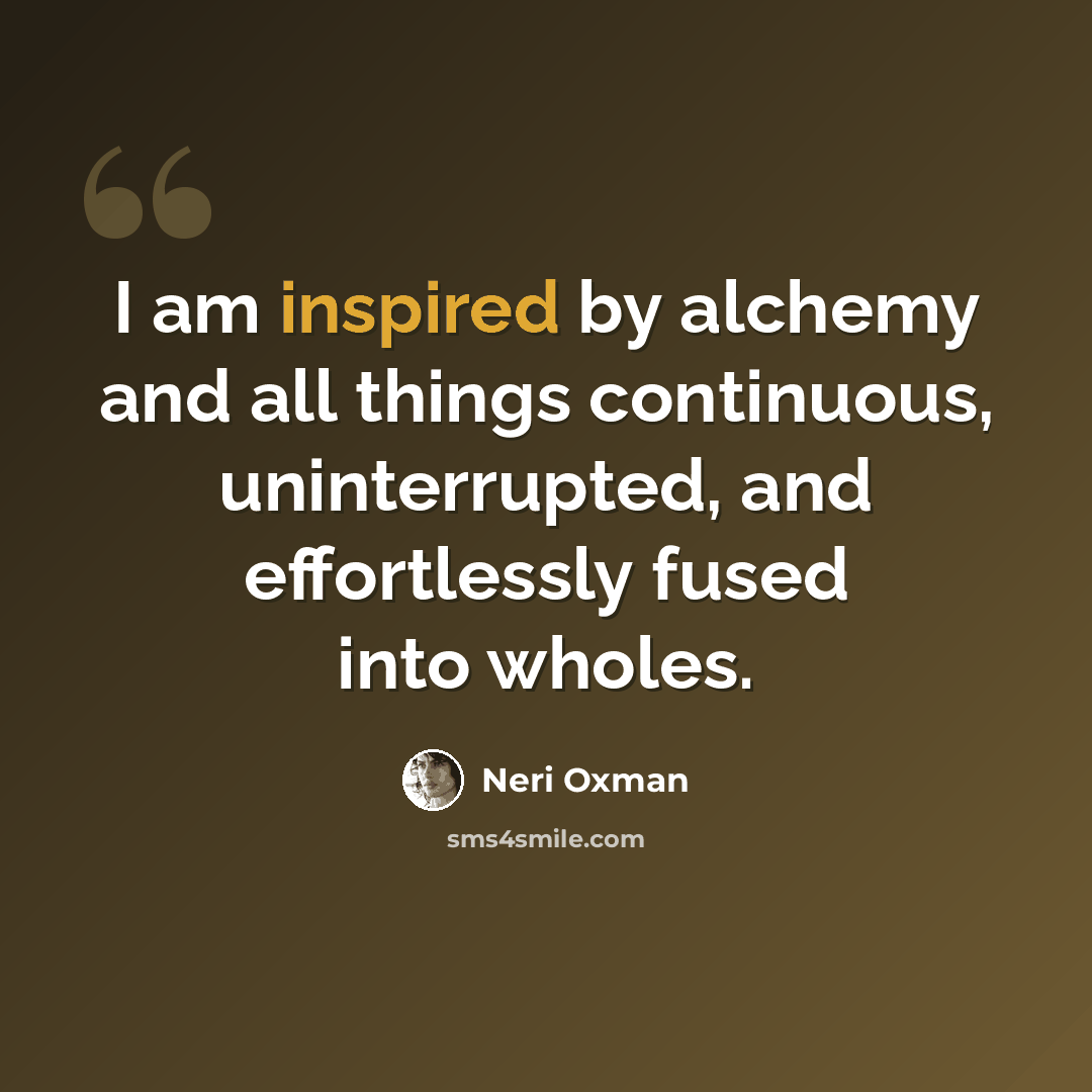 “I am inspired by alchemy and all things continuous, uninterrupted, and effortlessly fused into wholes.” quote by Neri Oxman