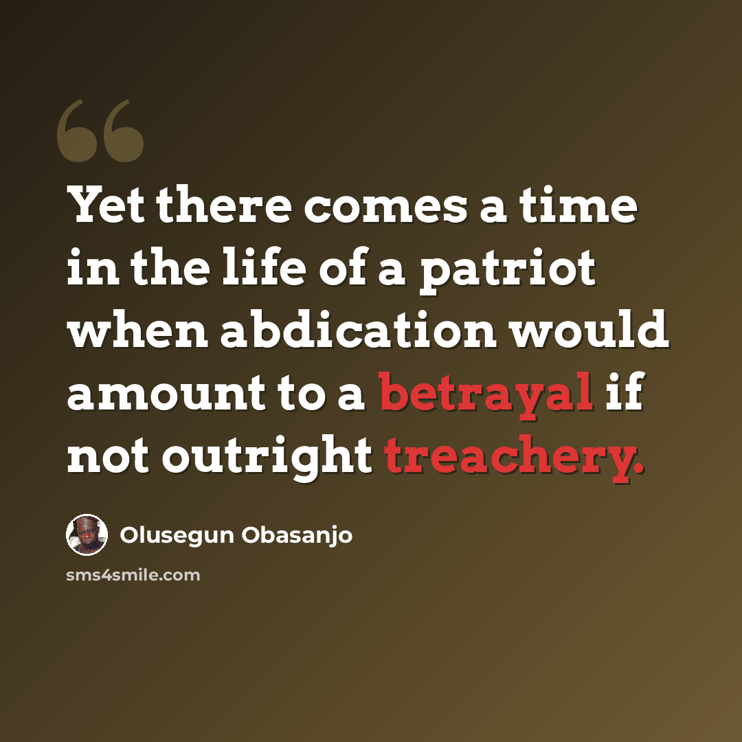 “Yet there comes a time in the life of a patriot when abdication would amount to a betrayal if not outright treachery.” quote by Olusegun Obasanjo