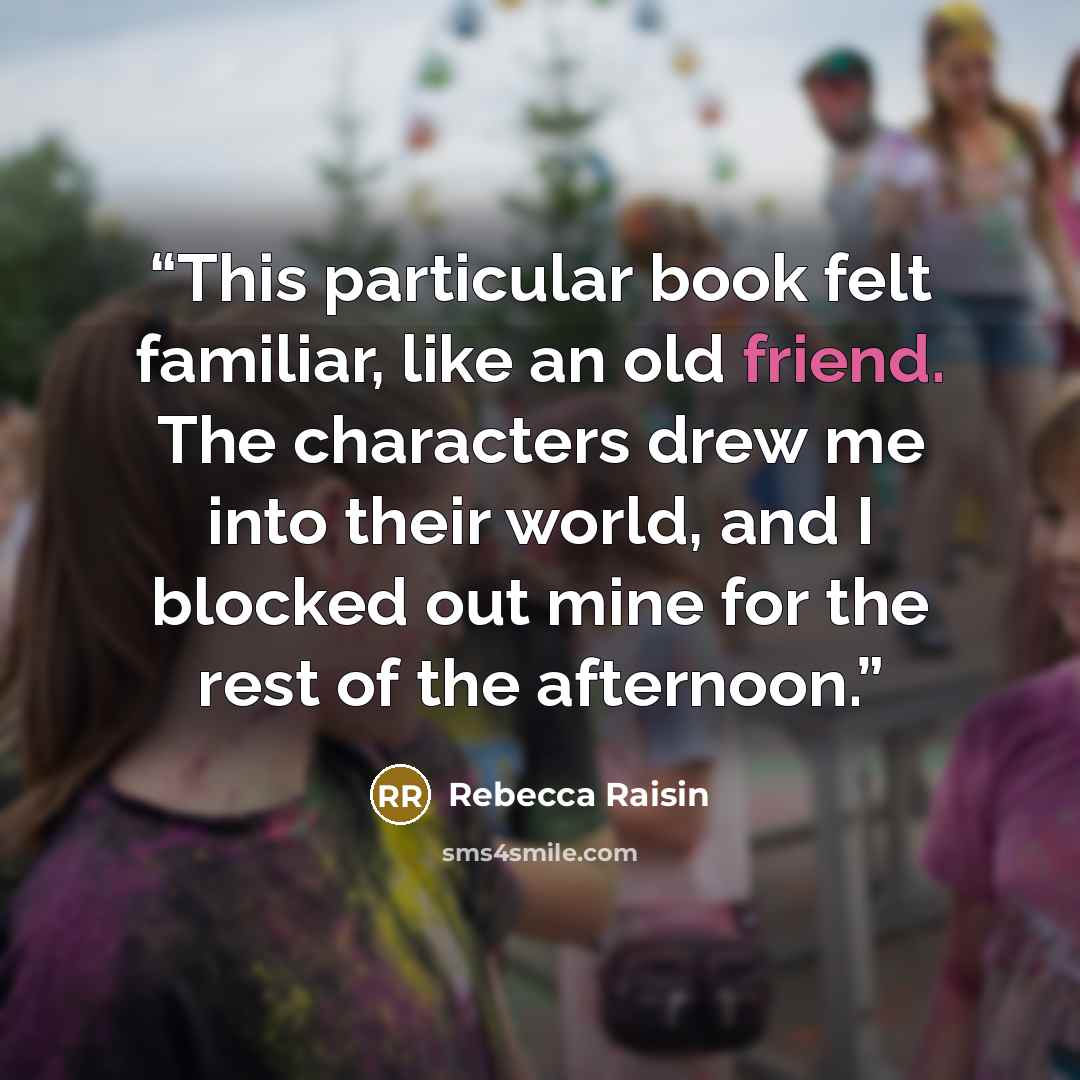 “This particular book felt familiar, like an old friend. The characters drew me into their world, and I blocked out mine for the rest of the afternoon.” quote by Rebecca Raisin