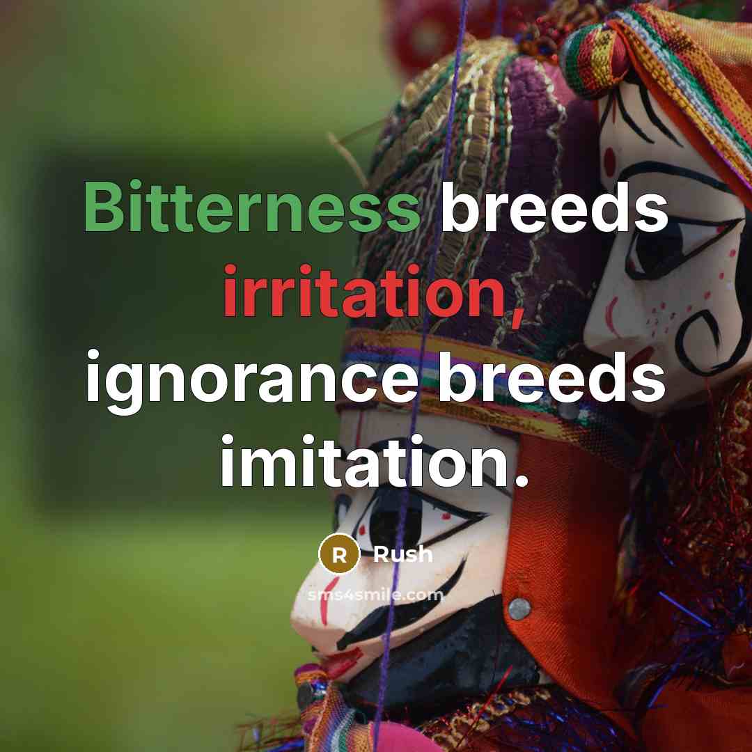“Bitterness breeds irritation, ignorance breeds imitation.” quote by Rush