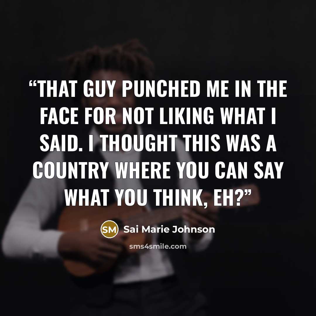 “That guy punched me in the face for not liking what I said. I thought this was a country where you can say what you think, eh?” quote by Sai Marie Johnson