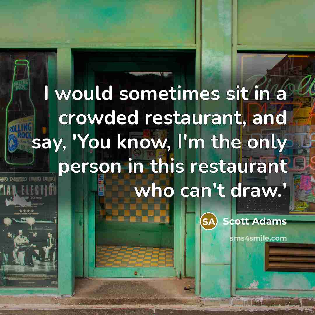 “I would sometimes sit in a crowded restaurant, and say, 'You know, I'm the only person in this restaurant who can't draw.'” quote by Scott Adams