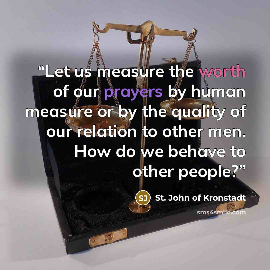“Let us measure the worth of our prayers by human measure or by the quality of our relation to other men. How do we behave to other people?” quote by St. John of Kronstadt