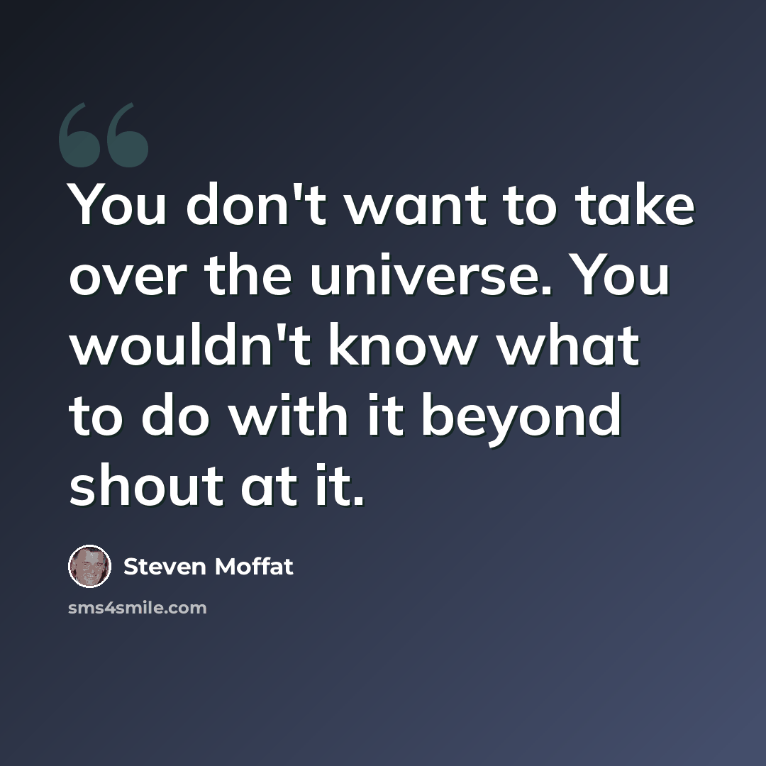 “You don't want to take over the universe. You wouldn't know what to do with it beyond shout at it.” quote by Steven Moffat