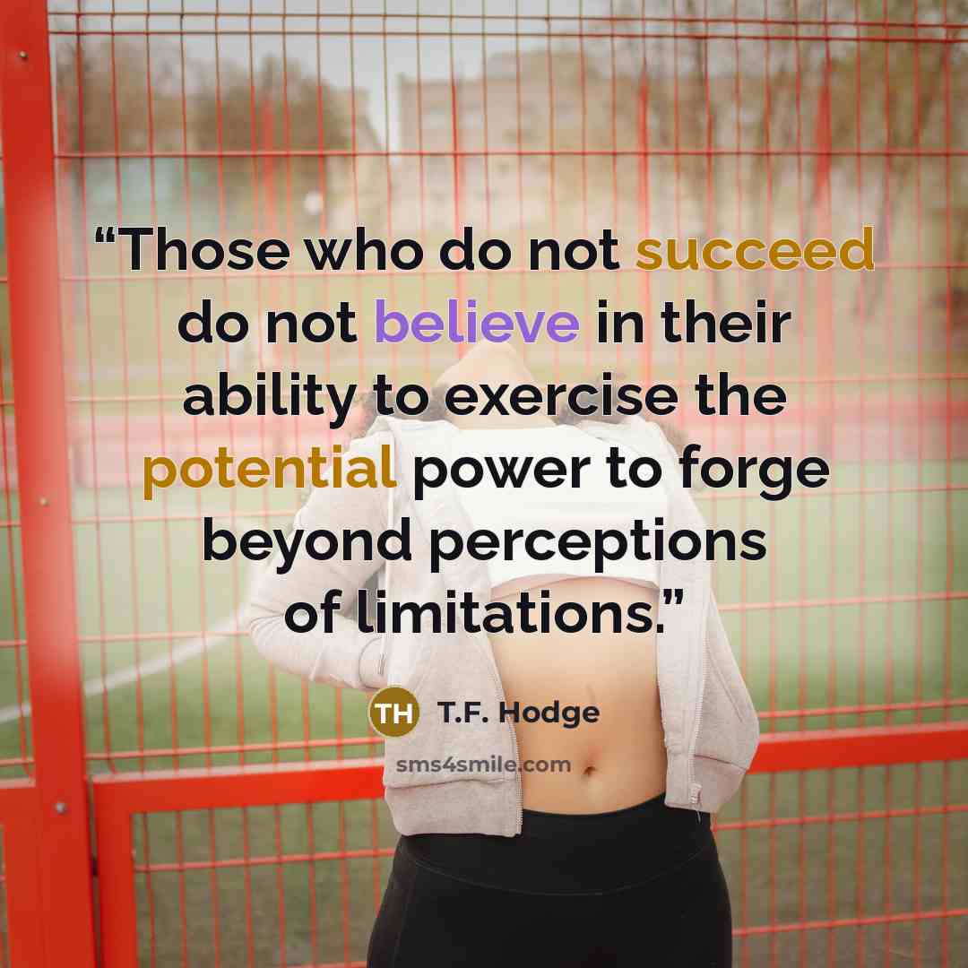 “Those who do not succeed do not believe in their ability to exercise the potential power to forge beyond perceptions of limitations.” quote by T.F. Hodge