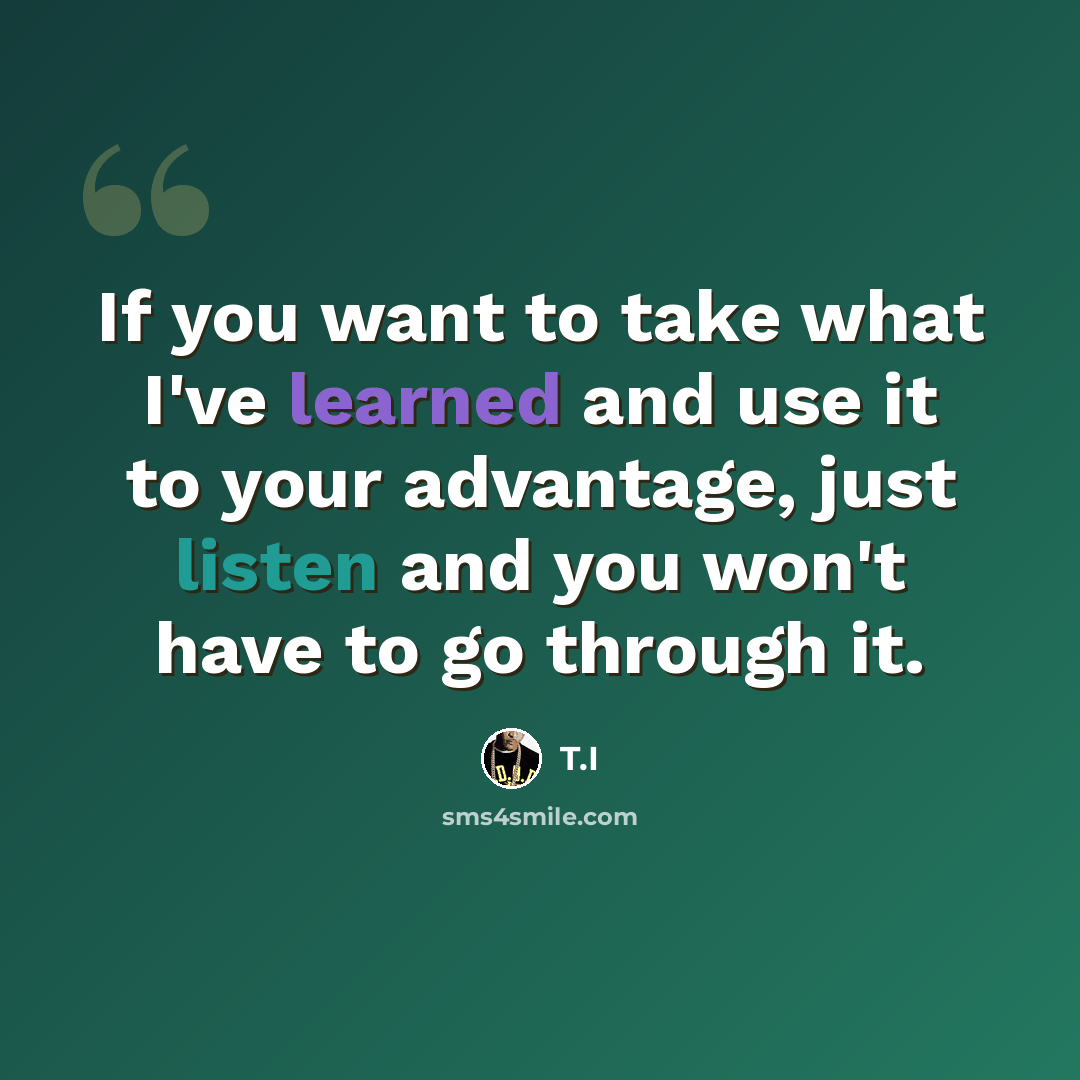 “If you want to take what I've learned and use it to your advantage, just listen and you won't have to go through it.” quote by T.I