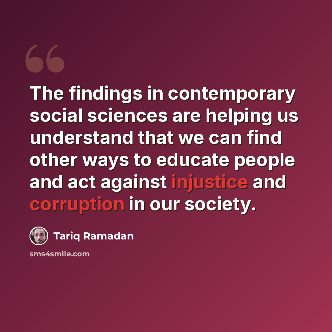 “The findings in contemporary social sciences are helping us understand that we can find other ways to educate people and act against injustice and corruption in our society.” quote by Tariq Ramadan