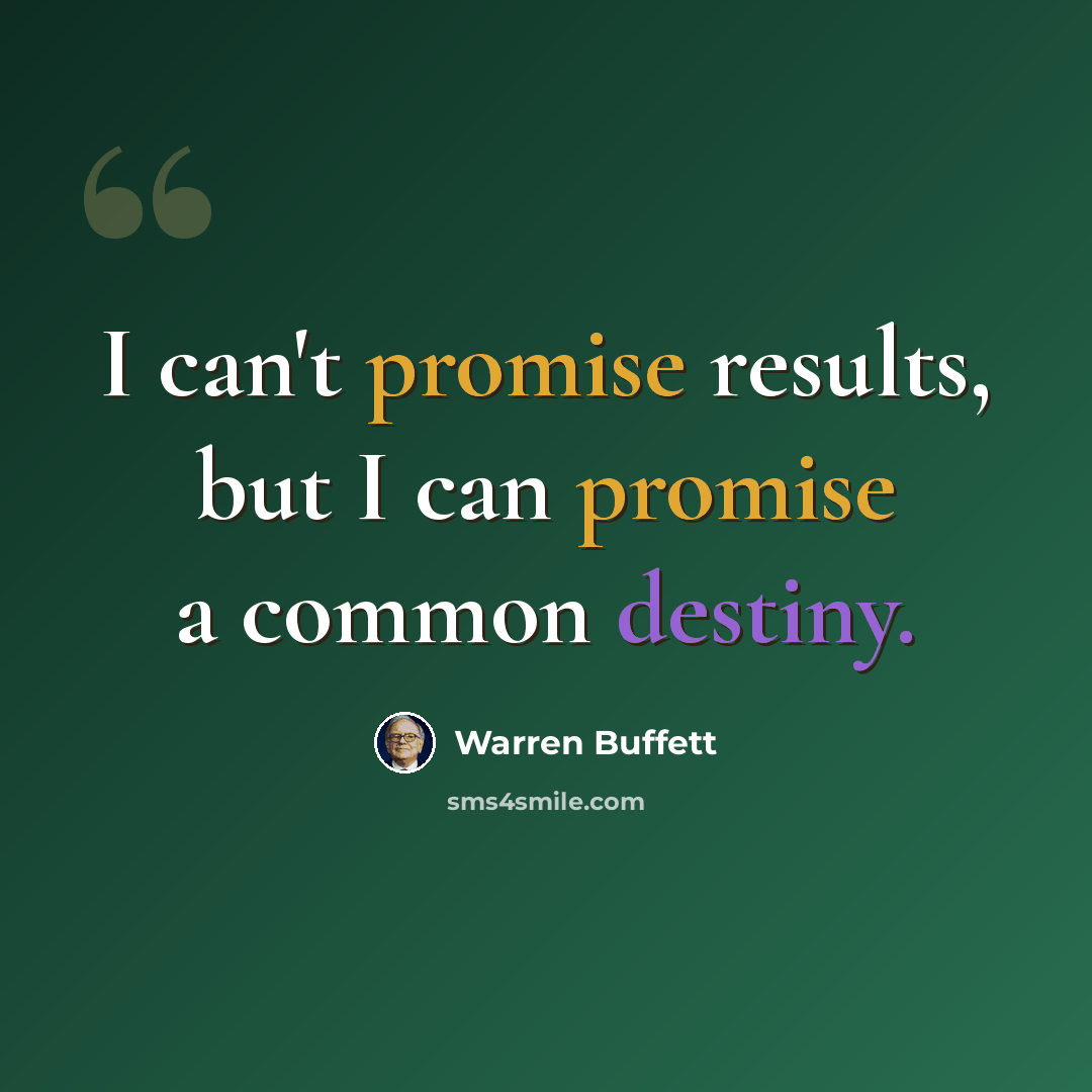 “I can't promise results, but I can promise a common destiny.” quote by Warren Buffett