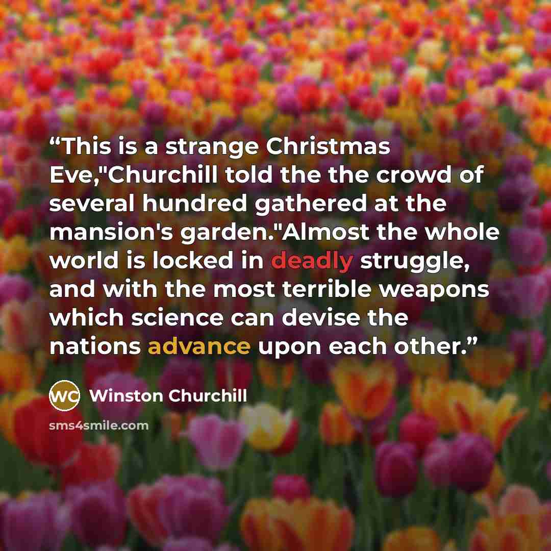 “This is a strange Christmas Eve,"Churchill told the the crowd of several hundred gathered at the mansion's garden."Almost the whole world is locked in deadly struggle, and with the most terrible weapons which science can devise the nations advance upon each other.” quote by Winston Churchill