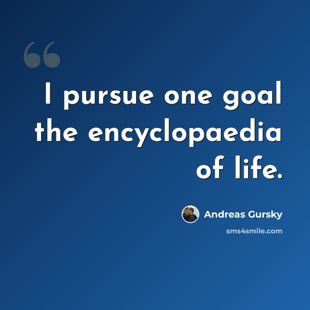 “I pursue one goal the encyclopaedia of life.” quote by Andreas Gursky
