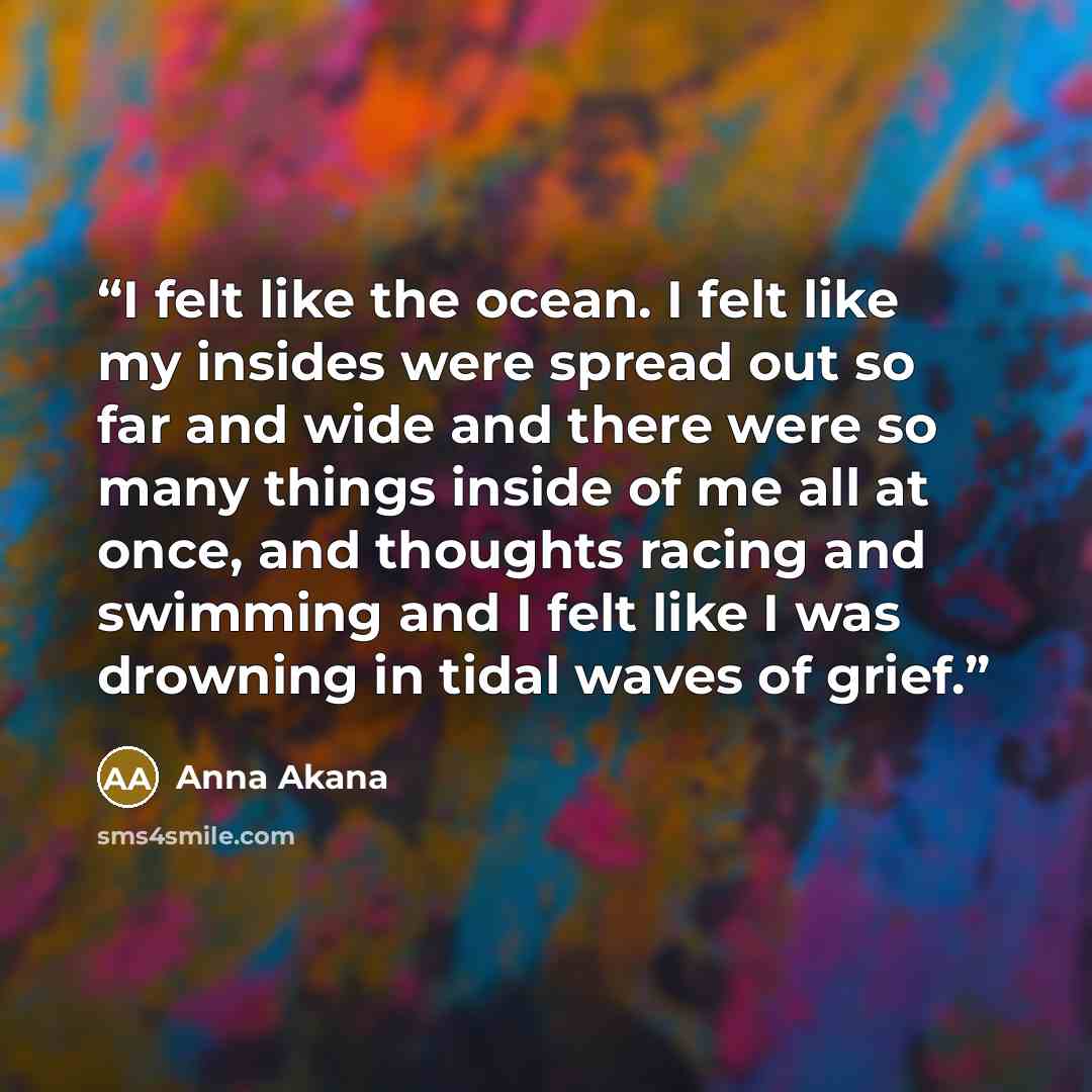 “I felt like the ocean. I felt like my insides were spread out so far and wide and there were so many things inside of me all at once, and thoughts racing and swimming and I felt like I was drowning in tidal waves of grief.” quote by Anna Akana