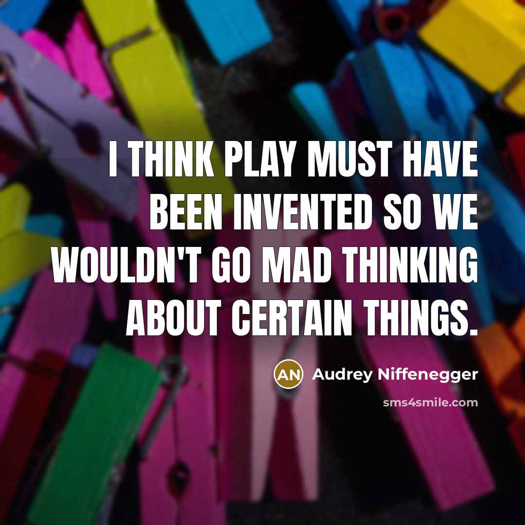 “I think play must have been invented so we wouldn't go mad thinking about certain things.” quote by Audrey Niffenegger