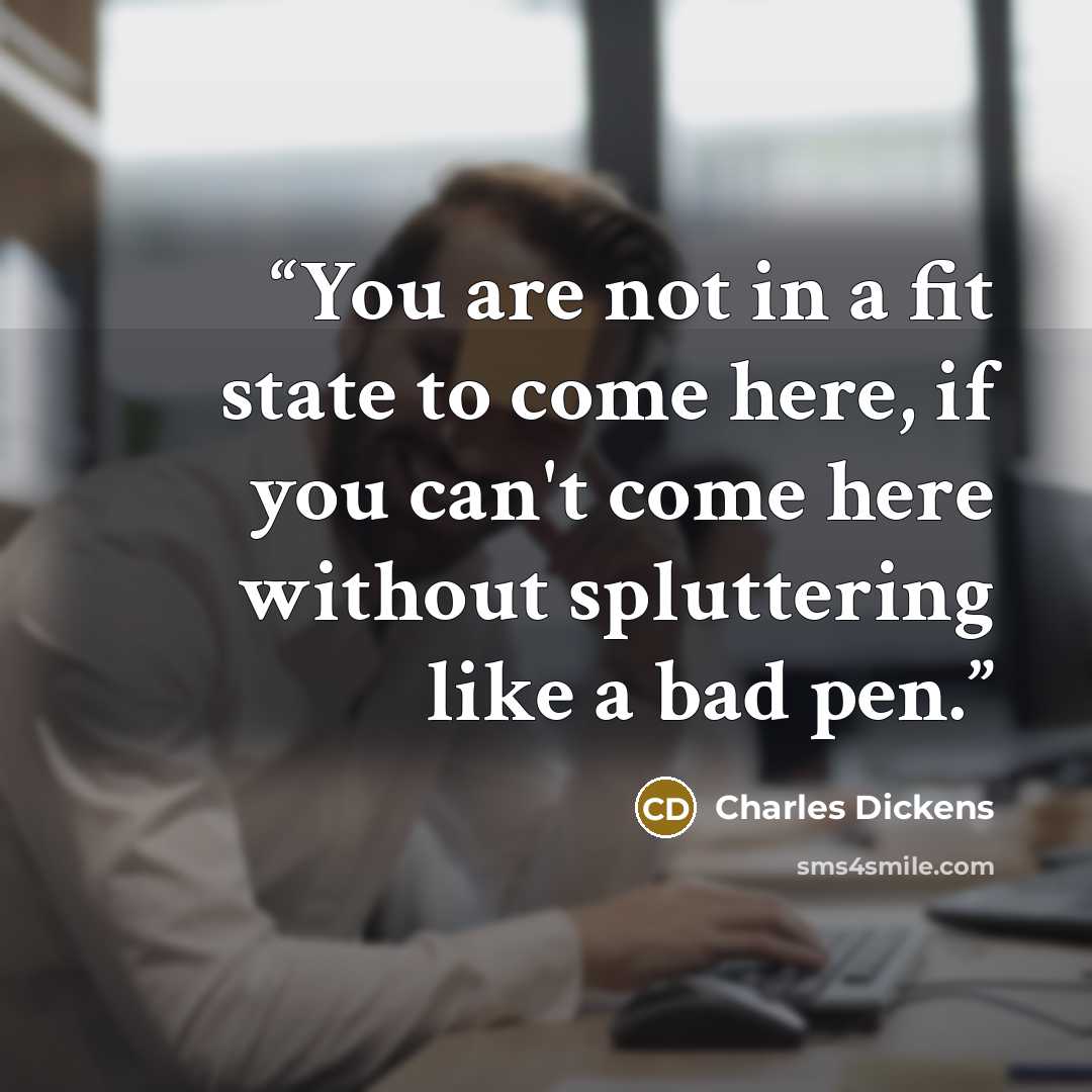 “You are not in a fit state to come here, if you can't come here without spluttering like a bad pen.” quote by Charles Dickens