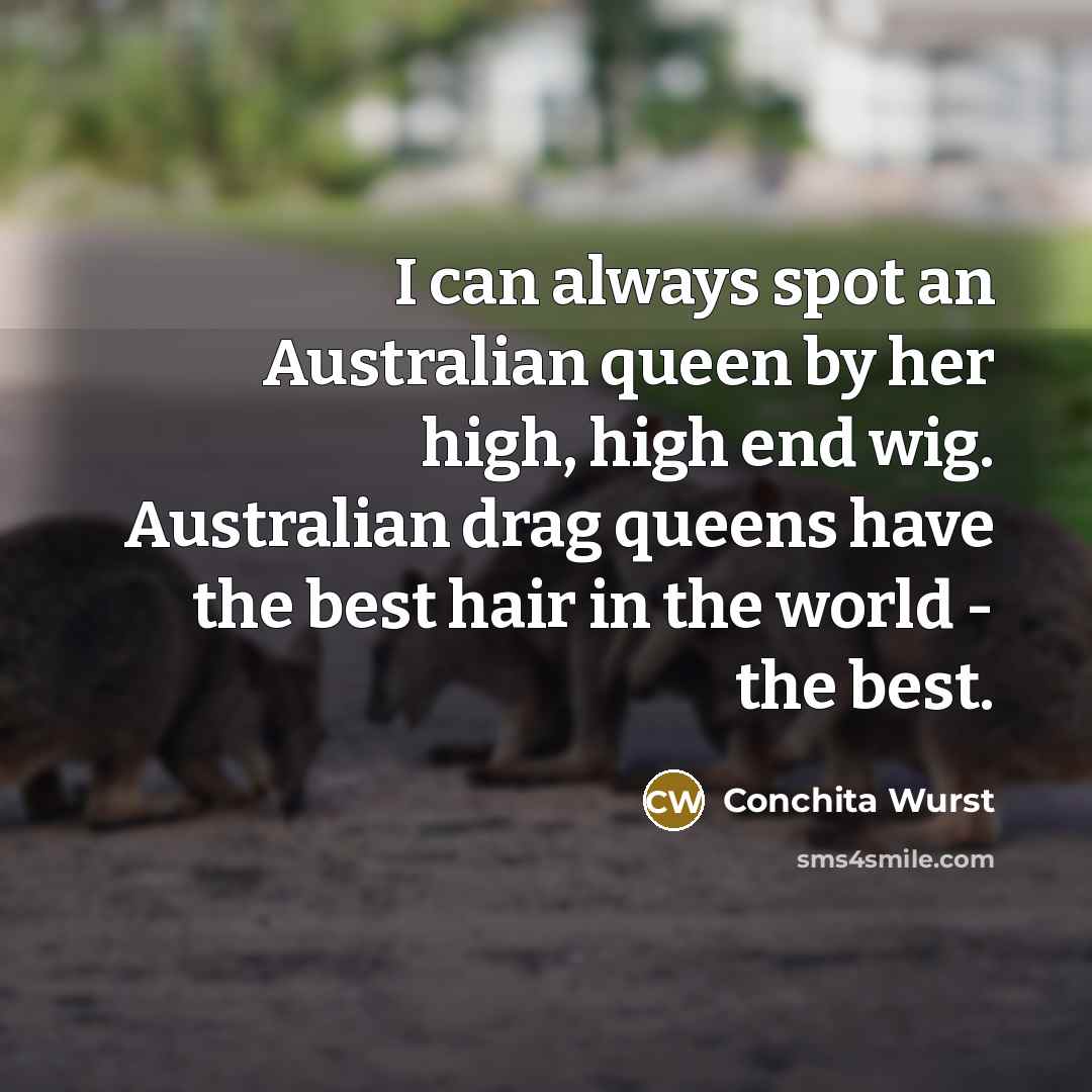 “I can always spot an Australian queen by her high, high end wig. Australian drag queens have the best hair in the world - the best.” quote by Conchita Wurst