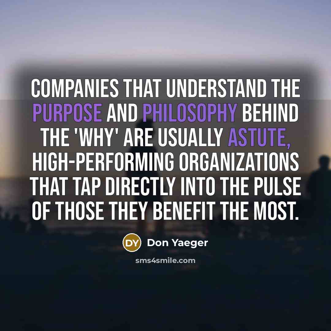 “Companies that understand the purpose and philosophy behind the 'why' are usually astute, high-performing organizations that tap directly into the pulse of those they benefit the most.” quote by Don Yaeger