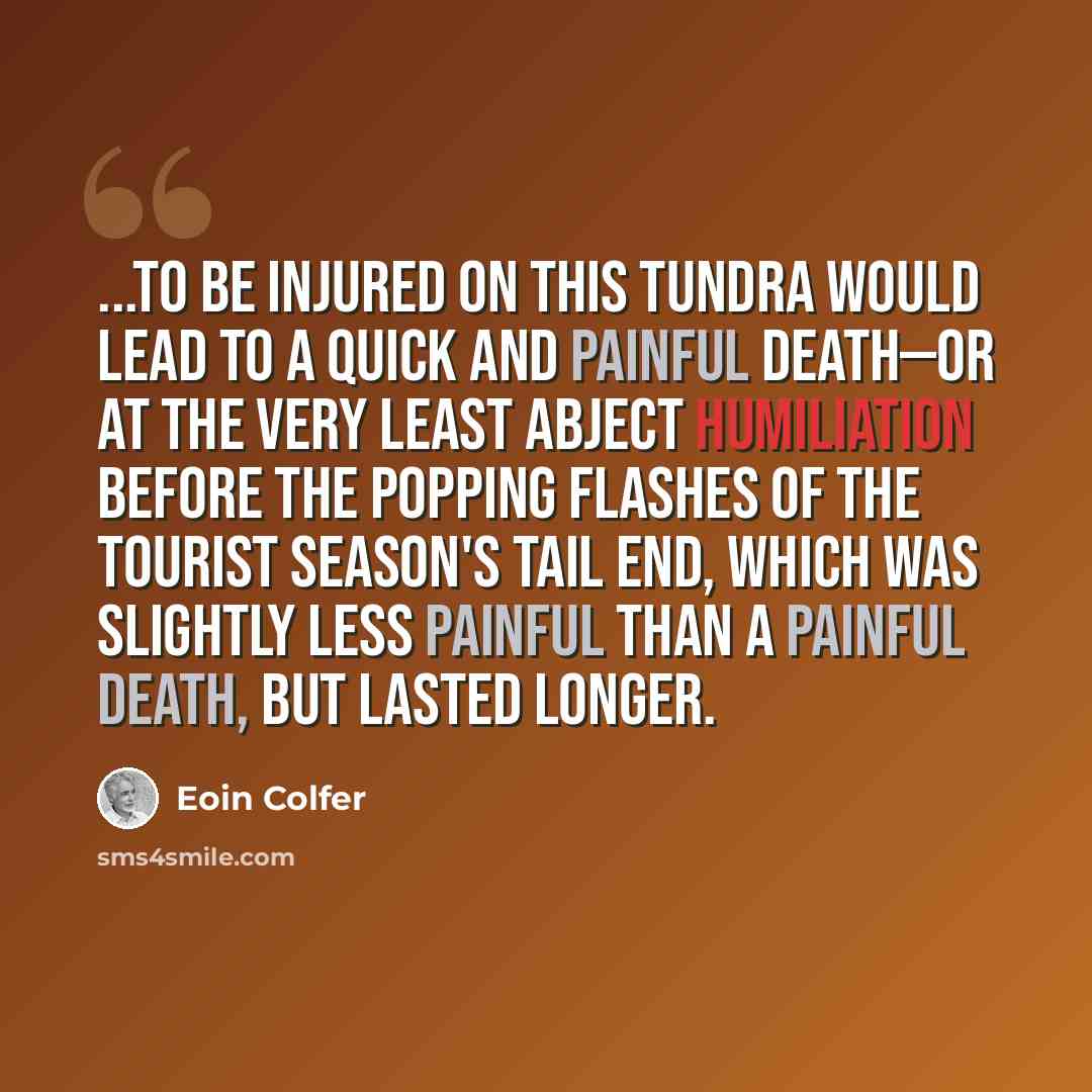 “...to be injured on this tundra would lead to a quick and painful death—or at the very least abject humiliation before the popping flashes of the tourist season's tail end, which was slightly less painful than a painful death, but lasted longer.” quote by Eoin Colfer
