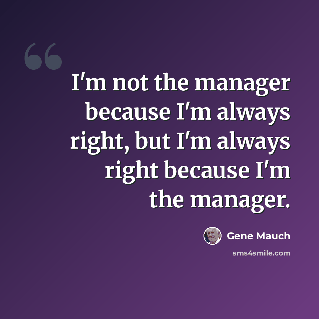 “I'm not the manager because I'm always right, but I'm always right because I'm the manager.” quote by Gene Mauch