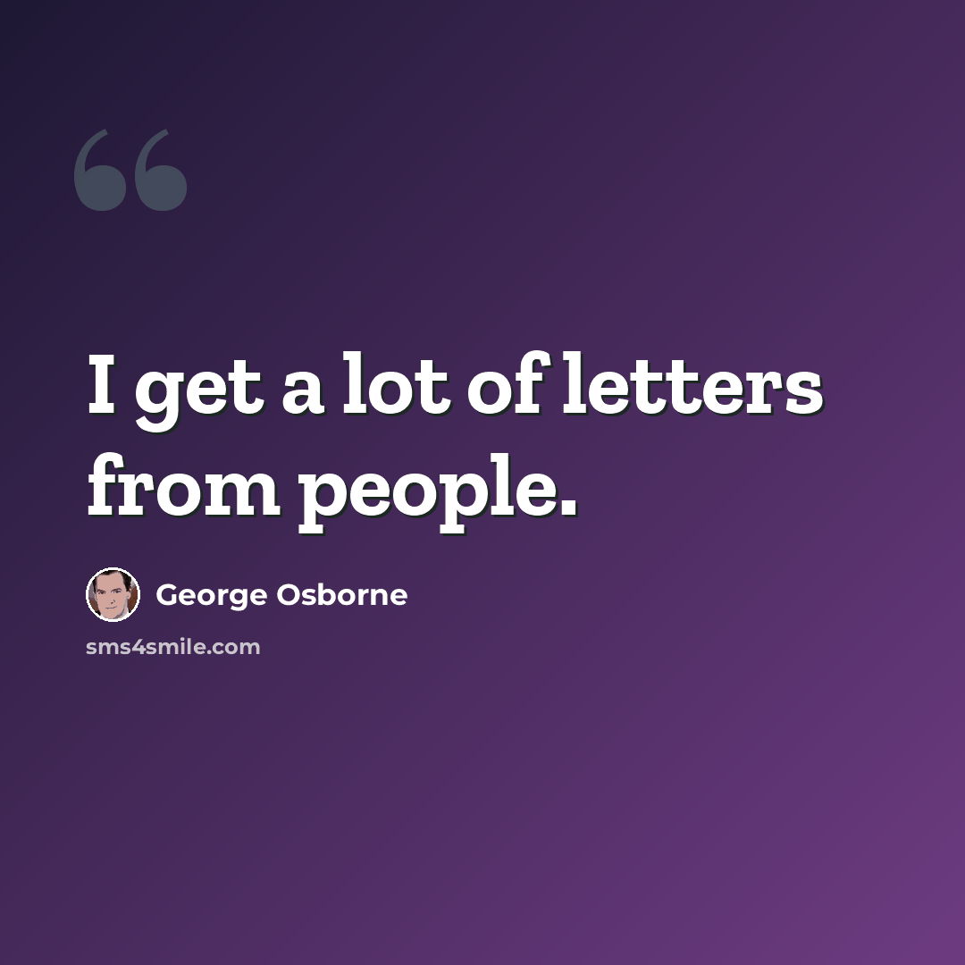 “I get a lot of letters from people.” quote by George Osborne