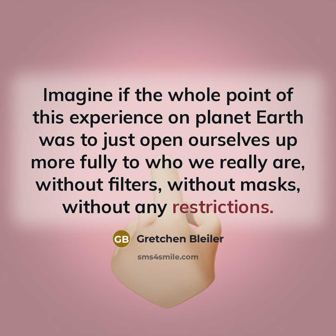 “Imagine if the whole point of this experience on planet Earth was to just open ourselves up more fully to who we really are, without filters, without masks, without any restrictions.” quote by Gretchen Bleiler