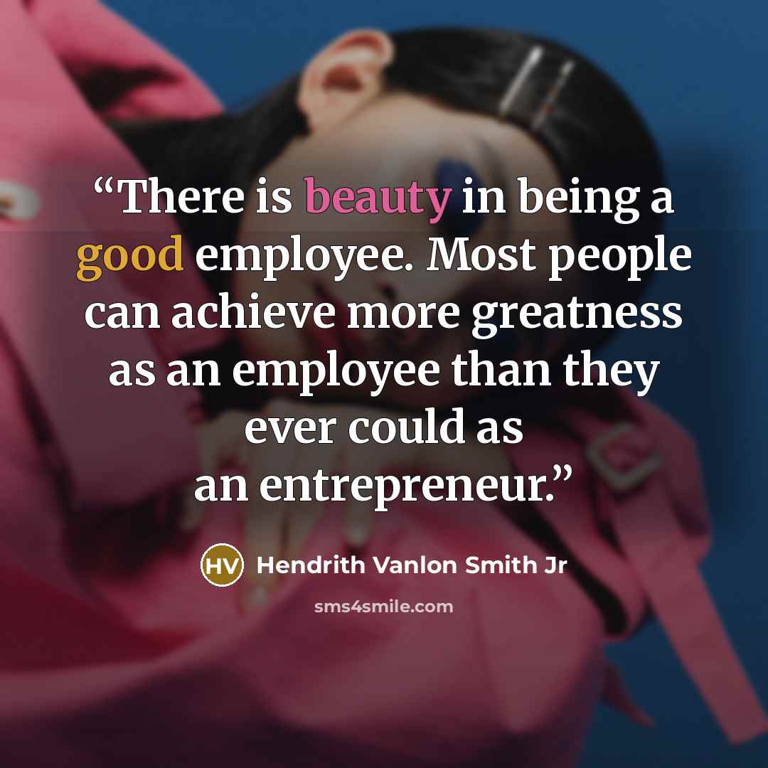 “There is beauty in being a good employee. Most people can achieve more greatness as an employee than they ever could as an entrepreneur.” quote by Hendrith Vanlon Smith Jr
