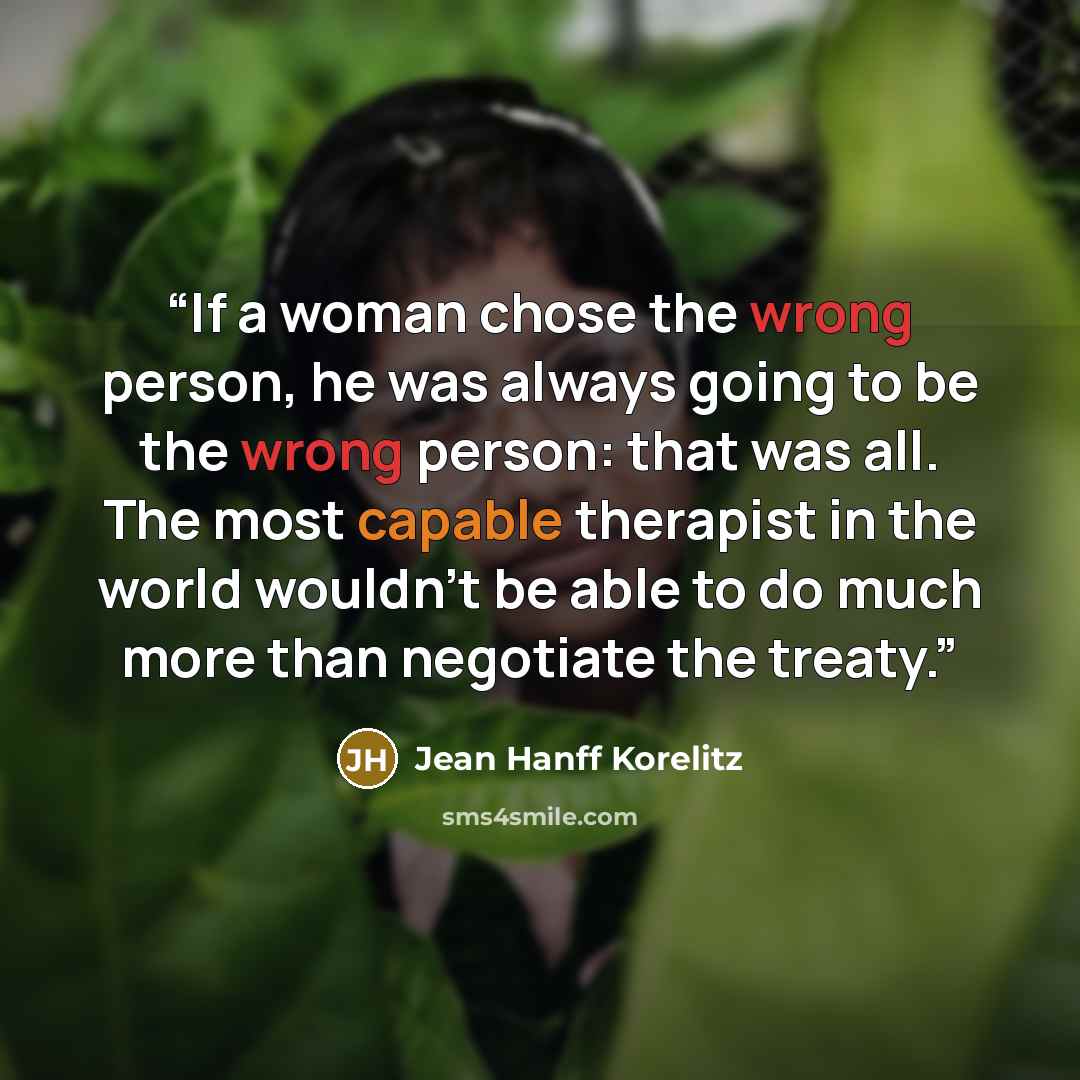 “If a woman chose the wrong person, he was always going to be the wrong person: that was all. The most capable therapist in the world wouldn’t be able to do much more than negotiate the treaty.” quote by Jean Hanff Korelitz