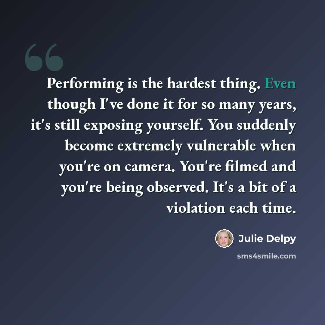 “Performing is the hardest thing. Even though I've done it for so many years, it's still exposing yourself. You suddenly become extremely vulnerable when you're on camera. You're filmed and you're being observed. It's a bit of a violation each time.” quote by Julie Delpy