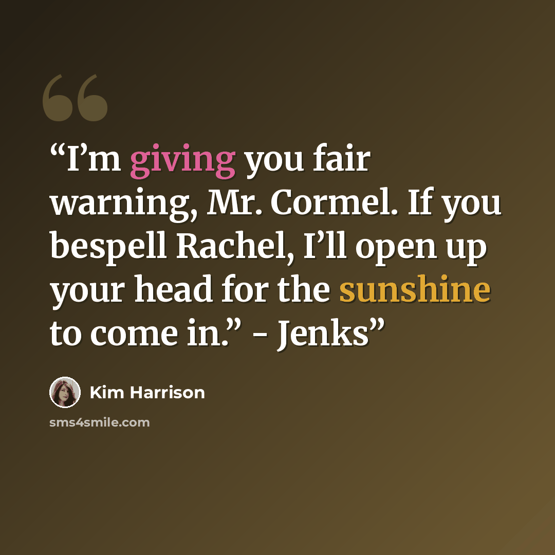 “I’m giving you fair warning, Mr. Cormel. If you bespell Rachel, I’ll open up your head for the sunshine to come in.” - Jenks” quote by Kim Harrison